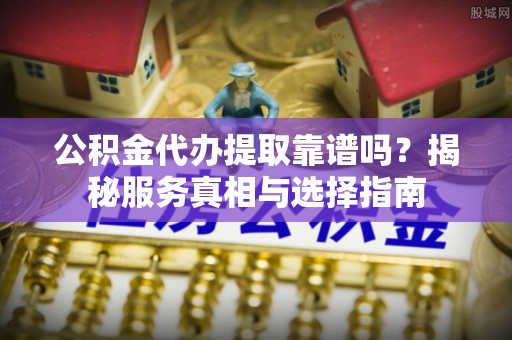 港口公积金代办提取靠谱吗？揭秘服务真相与选择指南