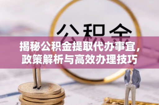 港口揭秘公积金提取代办事宜，政策解析与高效办理技巧