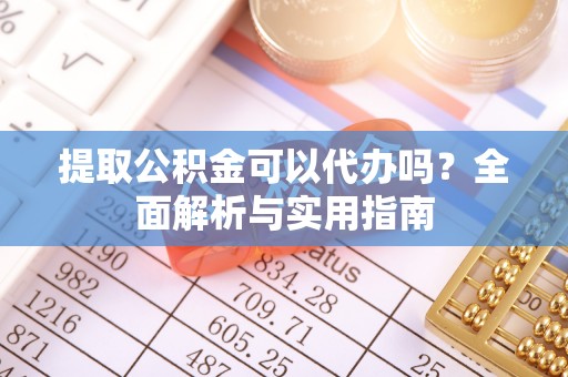 港口提取公积金可以代办吗？全面解析与实用指南