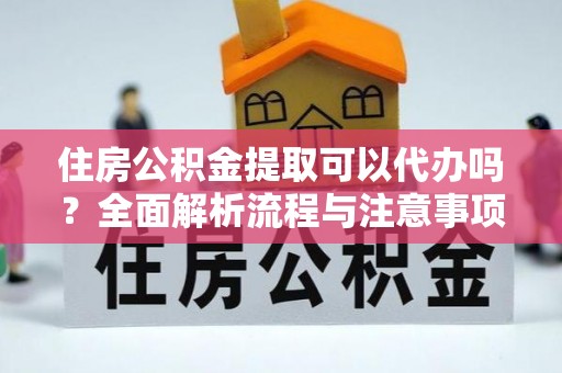 港口住房公积金提取可以代办吗？全面解析流程与注意事项