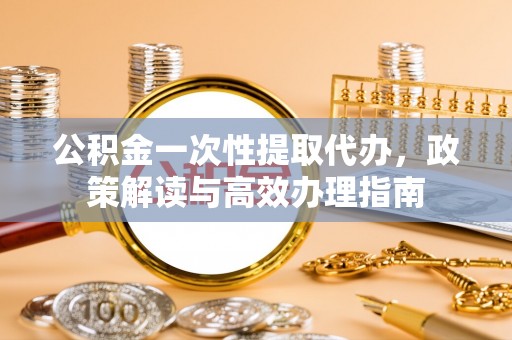 港口公积金一次性提取代办，政策解读与高效办理指南