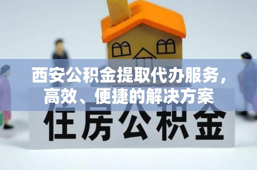 港口西安公积金提取代办服务，高效、便捷的解决方案
