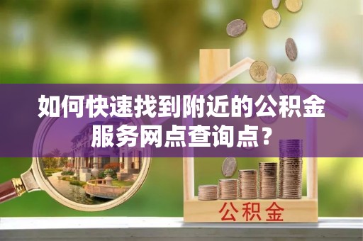 港口如何快速找到附近的公积金服务网点查询点？