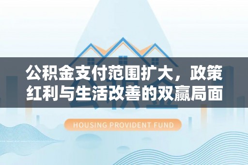 港口公积金支付范围扩大，政策红利与生活改善的双赢局面