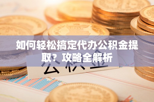 港口如何轻松搞定代办公积金提取？攻略全解析