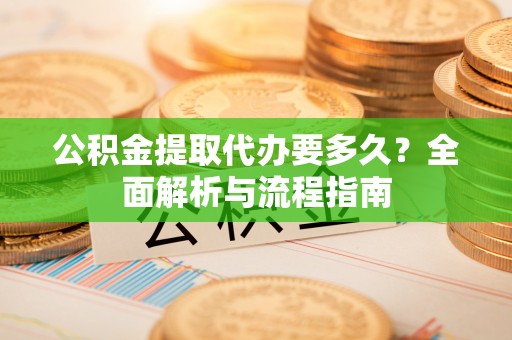 港口公积金提取代办要多久？全面解析与流程指南