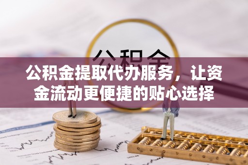 港口公积金提取代办服务，让资金流动更便捷的贴心选择