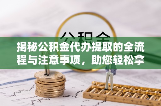 港口揭秘公积金代办提取的全流程与注意事项，助您轻松拿回属于自己的钱
