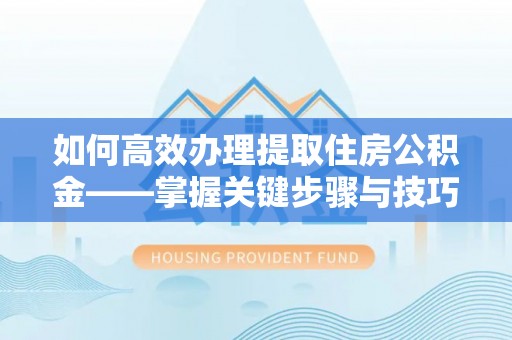 港口如何高效办理提取住房公积金——掌握关键步骤与技巧