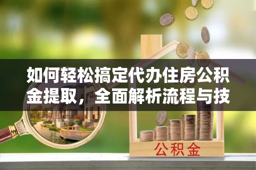 港口如何轻松搞定代办住房公积金提取，全面解析流程与技巧