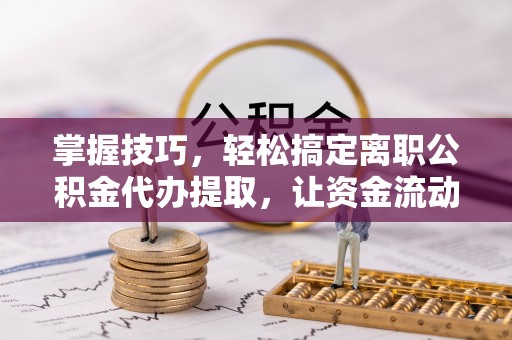 港口掌握技巧，轻松搞定离职公积金代办提取，让资金流动更便捷