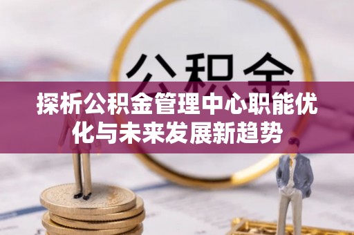 港口探析公积金管理中心职能优化与未来发展新趋势