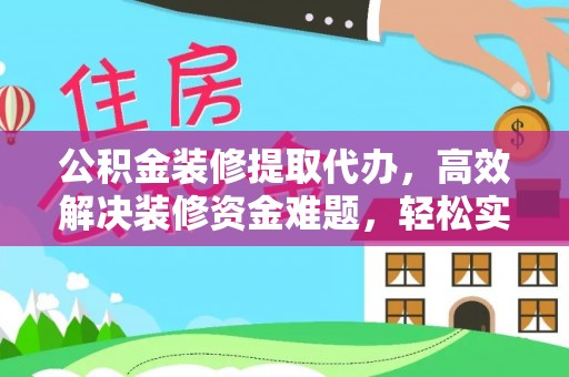港口公积金装修提取代办，高效解决装修资金难题，轻松实现家居梦想