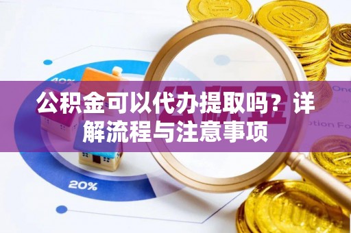 港口公积金可以代办提取吗？详解流程与注意事项