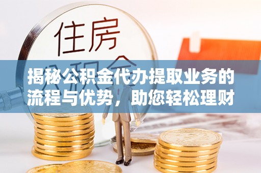 港口揭秘公积金代办提取业务的流程与优势，助您轻松理财