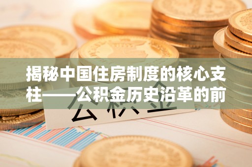 港口揭秘中国住房制度的核心支柱——公积金历史沿革的前世今生