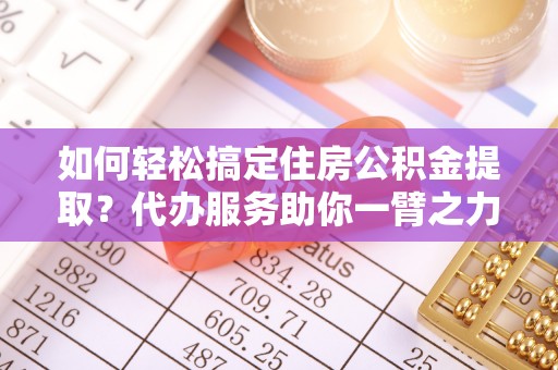 港口如何轻松搞定住房公积金提取？代办服务助你一臂之力