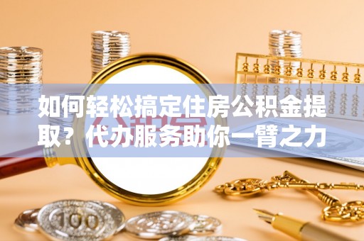 港口如何轻松搞定住房公积金提取？代办服务助你一臂之力