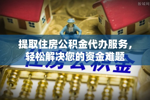 港口提取住房公积金代办服务，轻松解决您的资金难题