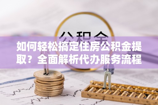 港口如何轻松搞定住房公积金提取？全面解析代办服务流程与优势