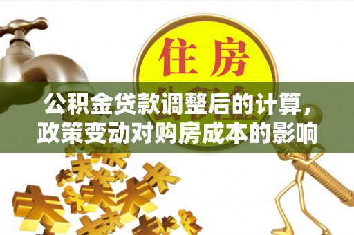 港口公积金贷款调整后的计算，政策变动对购房成本的影响分析