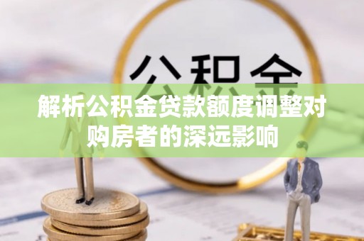 港口解析公积金贷款额度调整对购房者的深远影响