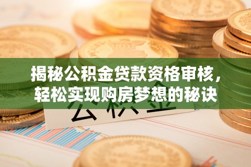 港口揭秘公积金贷款资格审核，轻松实现购房梦想的秘诀