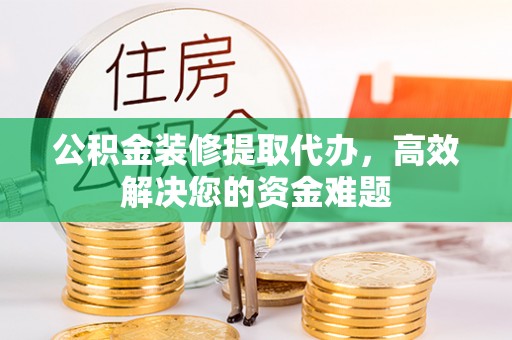 港口公积金装修提取代办，高效解决您的资金难题