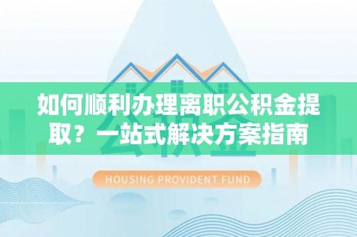 港口如何顺利办理离职公积金提取？一站式解决方案指南