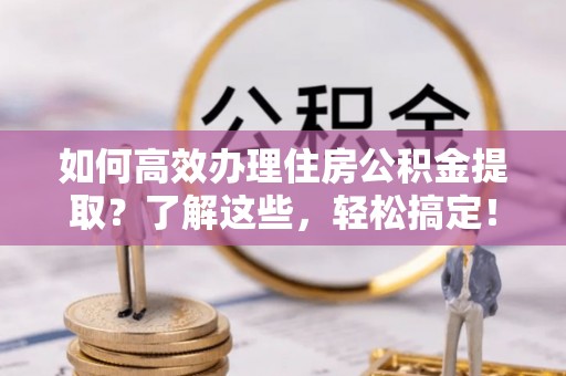 港口如何高效办理住房公积金提取？了解这些，轻松搞定！