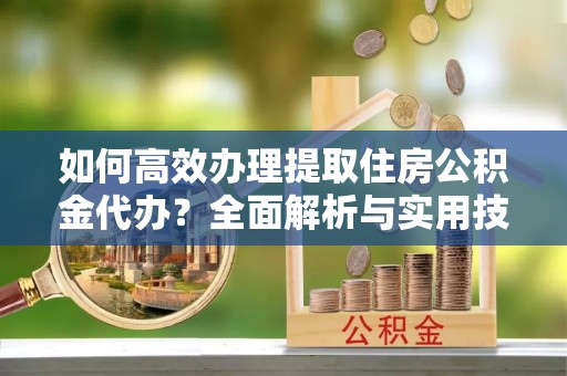 港口如何高效办理提取住房公积金代办？全面解析与实用技巧