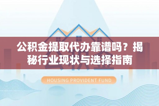 港口公积金提取代办靠谱吗？揭秘行业现状与选择指南