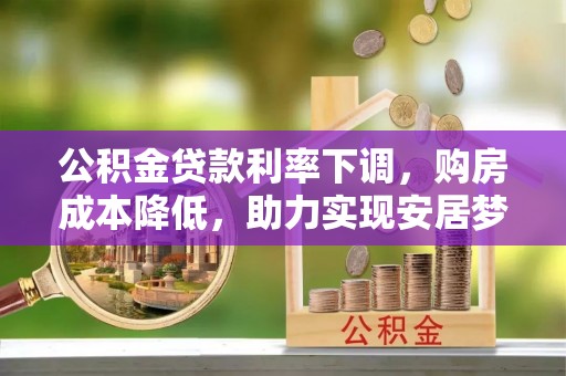 港口公积金贷款利率下调，购房成本降低，助力实现安居梦想