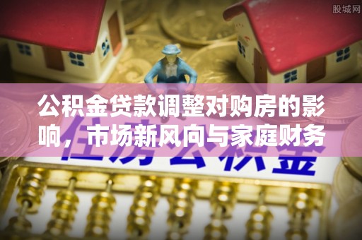 港口公积金贷款调整对购房的影响，市场新风向与家庭财务规划