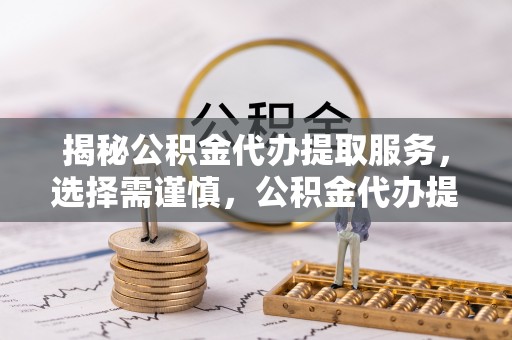 港口揭秘公积金代办提取服务，选择需谨慎，公积金代办提取靠谱吗？