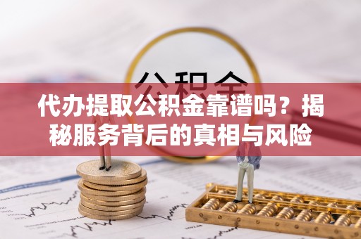 港口代办提取公积金靠谱吗？揭秘服务背后的真相与风险