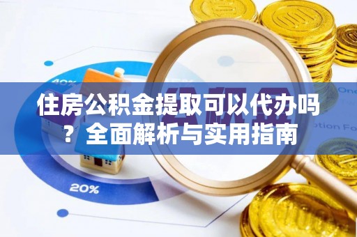 港口住房公积金提取可以代办吗？全面解析与实用指南