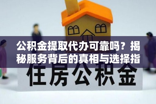 港口公积金提取代办可靠吗？揭秘服务背后的真相与选择指南