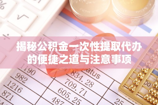 港口揭秘公积金一次性提取代办的便捷之道与注意事项