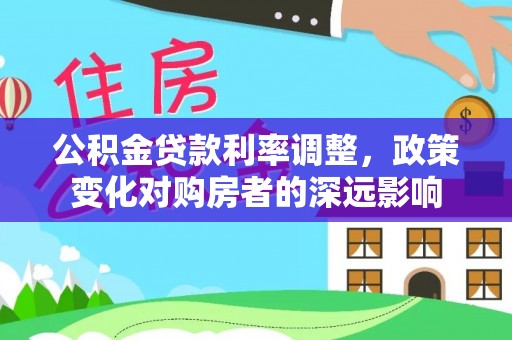 港口公积金贷款利率调整，政策变化对购房者的深远影响