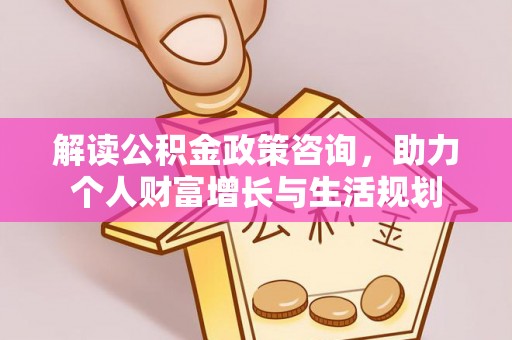 港口解读公积金政策咨询，助力个人财富增长与生活规划