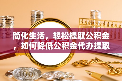 港口简化生活，轻松提取公积金，如何降低公积金代办提取的费用？