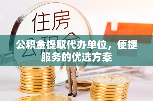 港口公积金提取代办单位，便捷服务的优选方案