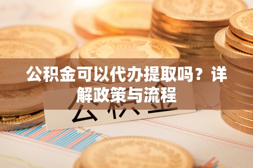 港口公积金可以代办提取吗？详解政策与流程