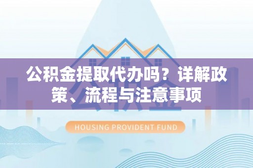 港口公积金提取代办吗？详解政策、流程与注意事项