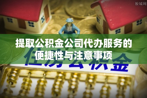 港口提取公积金公司代办服务的便捷性与注意事项