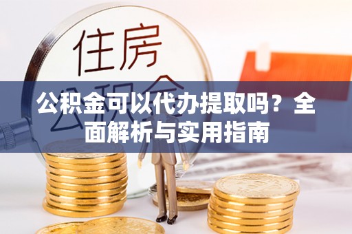 港口公积金可以代办提取吗？全面解析与实用指南