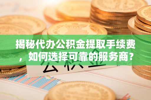 港口揭秘代办公积金提取手续费，如何选择可靠的服务商？