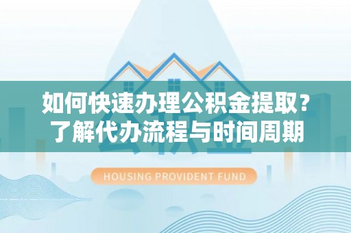 港口如何快速办理公积金提取？了解代办流程与时间周期