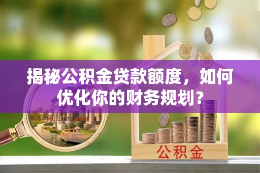 港口揭秘公积金贷款额度，如何优化你的财务规划？